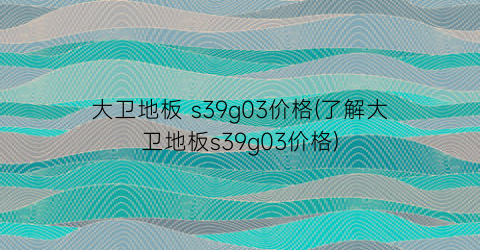 大卫地板 s39g03价格(了解大卫地板s39g03价格)